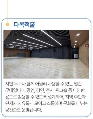 다목적홀 시민 누구나 함께 어울려 사용할 수 있는 열린 무대입니다. 공연, 강연, 전시, 워크숍 등 다양한 용도로 활용할 수 있도록 설계되어, 지역 주민과 단체가 자유롭게 모이고 소통하며 문화를 나누는 공간으로 운영됩니다.